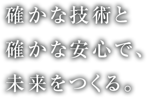 確かな技術と確かな安心で、未来をつくる。